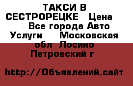 ТАКСИ В СЕСТРОРЕЦКЕ › Цена ­ 120 - Все города Авто » Услуги   . Московская обл.,Лосино-Петровский г.